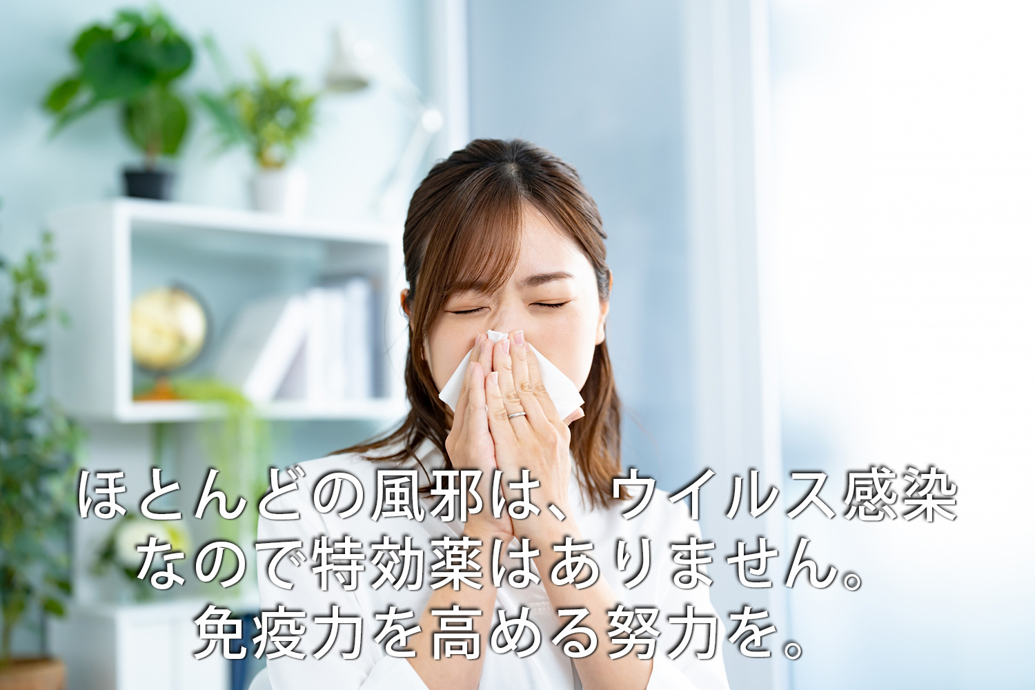 ほとんどの風邪は、ウイルス感染なので特効薬はありません。免疫力を高める努力を。